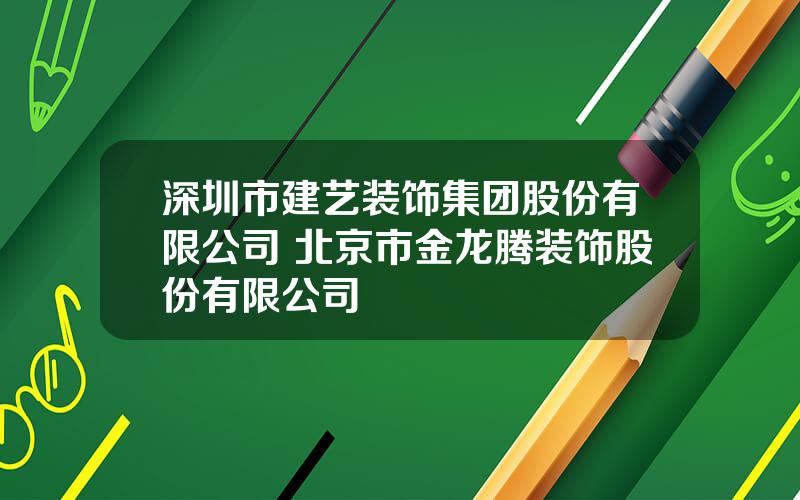 深圳市建艺装饰集团股份有限公司 北京市金龙腾装饰股份有限公司